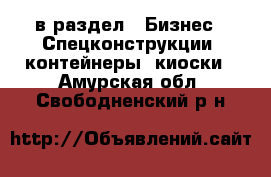  в раздел : Бизнес » Спецконструкции, контейнеры, киоски . Амурская обл.,Свободненский р-н